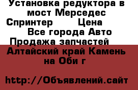 Установка редуктора в мост Мерседес Спринтер 906 › Цена ­ 99 000 - Все города Авто » Продажа запчастей   . Алтайский край,Камень-на-Оби г.